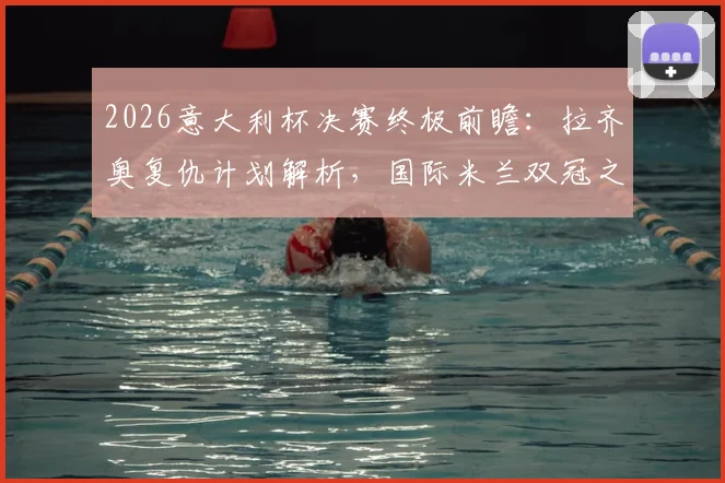 2026意大利杯决赛终极前瞻：拉齐奥复仇计划解析，国际米兰双冠之路能否被阻断？