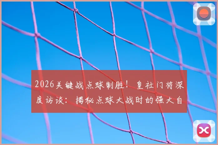 2026关键战点球制胜!皇社门将深度访谈:揭秘点球大战时的强大自信与赛后真实心境