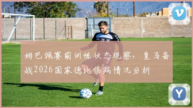 姆巴佩赛前训练状态观察，皇马备战2026国家德比伤病情况分析