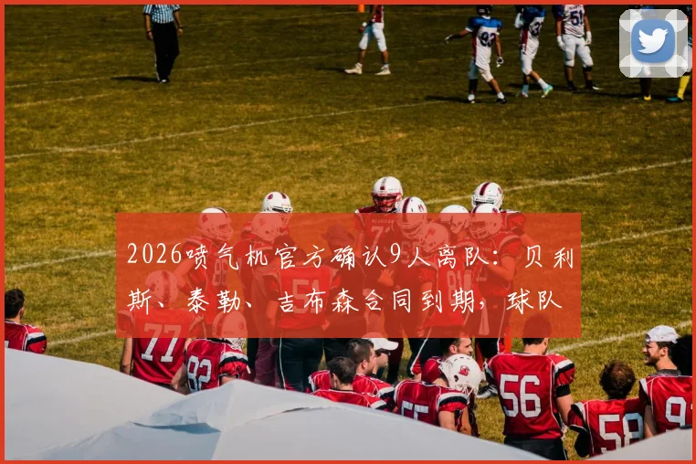 2026喷气机官方确认9人离队：贝利斯、泰勒、吉布森合同到期，球队阵容重组在即
