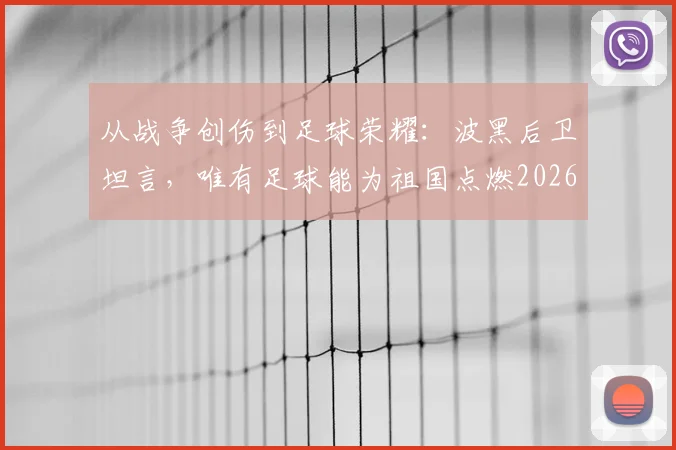 从战争创伤到足球荣耀：波黑后卫坦言，唯有足球能为祖国点燃2026年的希望之火