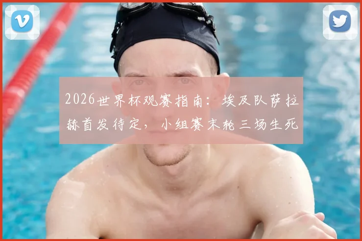 2026世界杯观赛指南:埃及队萨拉赫首发待定,小组赛末轮三场生死战决出最后16强席位