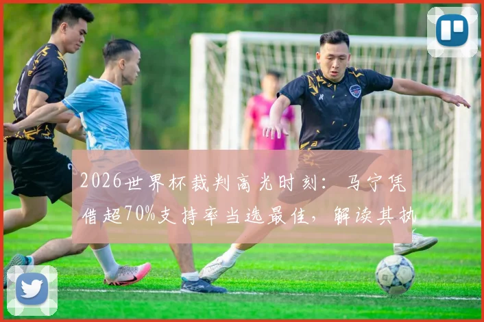 2026世界杯裁判高光时刻：马宁凭借超70%支持率当选最佳，解读其执法表现与球迷评价详情