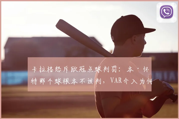 卡拉格怒斥欧冠点球判罚：本·怀特那个球根本不该判，VAR介入为何引发巨大争议？规则详解