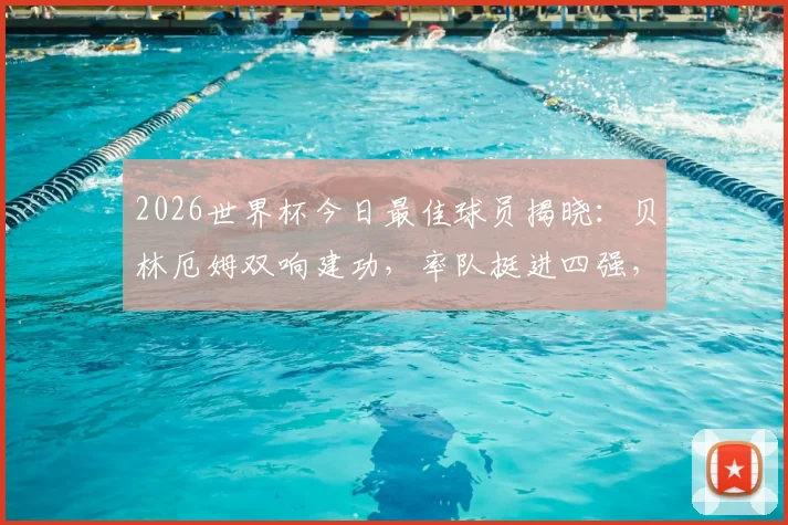 2026世界杯今日最佳球员揭晓:贝林厄姆双响建功,率队挺进四强,详解其关键表现与评选内幕