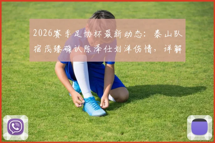 2026赛季足协杯最新动态：泰山队宿茂臻确认陈泽仕刘洋伤情，详解球队挺进决赛目标与阵容应对