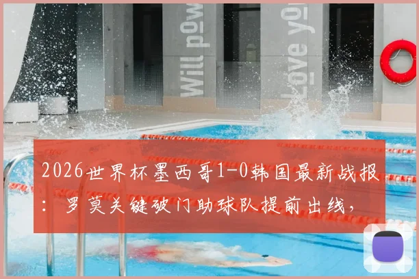 2026世界杯墨西哥1-0韩国最新战报：罗莫关键破门助球队提前出线，小组头名晋级形势分析