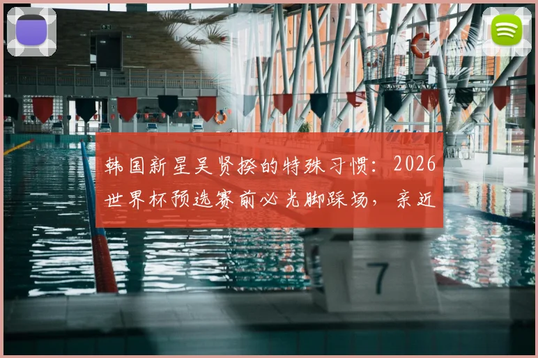 韩国新星吴贤揆的特殊习惯：2026世界杯预选赛前必光脚踩场，亲近草皮的秘密与心理优势分析