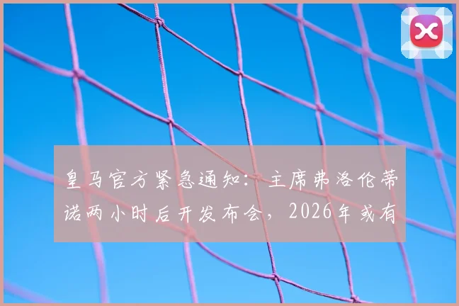 皇马官方紧急通知：主席弗洛伦蒂诺两小时后开发布会，2026年或有重大计划宣布