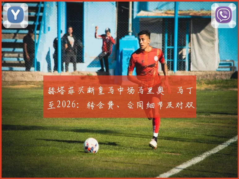 赫塔菲买断皇马中场马里奥・马丁至2026:转会费、合同细节及对双方影响解析