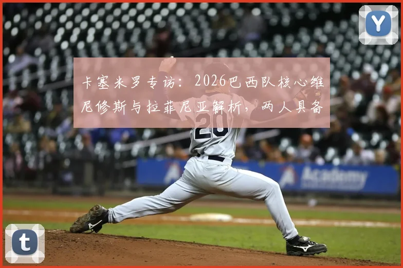 卡塞米罗专访：2026巴西队核心维尼修斯与拉菲尼亚解析，两人具备冲击金球奖实力
