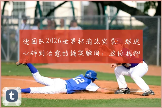 德国队2026世界杯淘汰实录:球迷心碎到治愈的搞笑瞬间,这份抗抑郁礼包为你挑好了