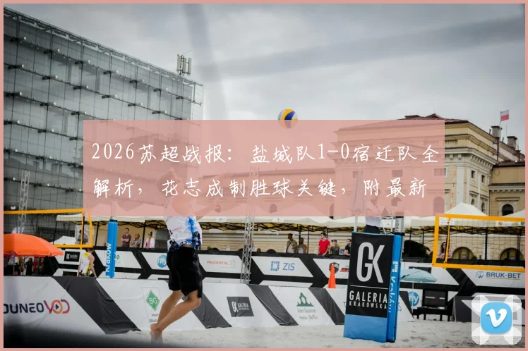 2026苏超战报:盐城队1-0宿迁队全解析,花志成制胜球关键,附最新积分榜与赛事前瞻