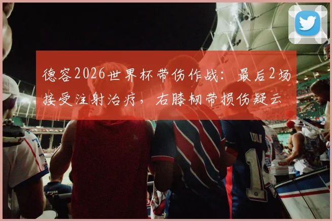 德容2026世界杯带伤作战：最后2场接受注射治疗，右膝韧带损伤疑云与球员健康风险深度剖析