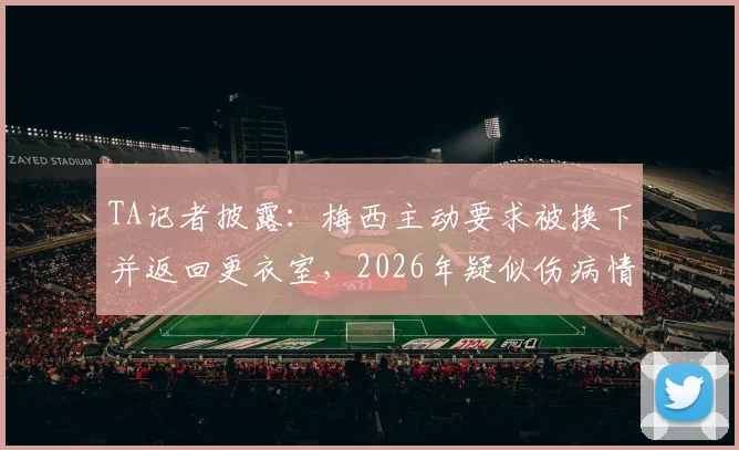 TA记者披露：梅西主动要求被换下并返回更衣室，2026年疑似伤病情况分析与后续影响