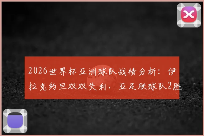 2026世界杯亚洲球队战绩分析：伊拉克约旦双双失利，亚足联球队2胜4平2负背后有何深意？