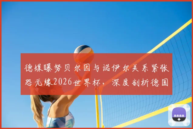 德媒曝努贝尔因与诺伊尔关系紧张恐无缘2026世界杯，深度剖析德国队门将之争