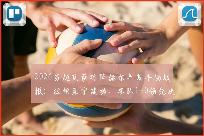 2026芬超瓦萨对阵赫尔辛基半场战报:拉帕莱宁建功,客队1-0领先进入中场