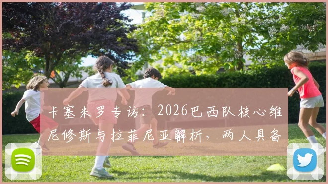 卡塞米罗专访:2026巴西队核心维尼修斯与拉菲尼亚解析,两人具备冲击金球奖实力