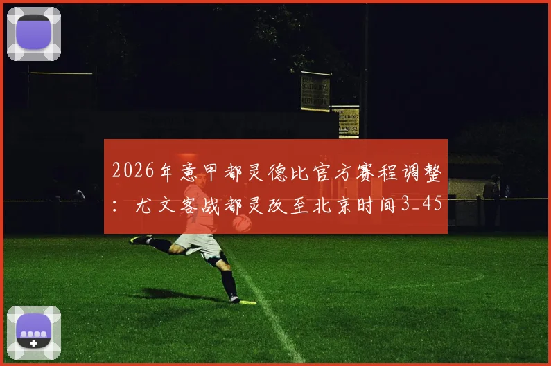 2026年意甲都灵德比官方赛程调整:尤文客战都灵改至北京时间3_45开球,球迷观赛指南出炉