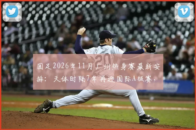 国足2026年11月广州热身赛最新安排：天体时隔7年再迎国际A级赛，观赛攻略与门票信息全解析
