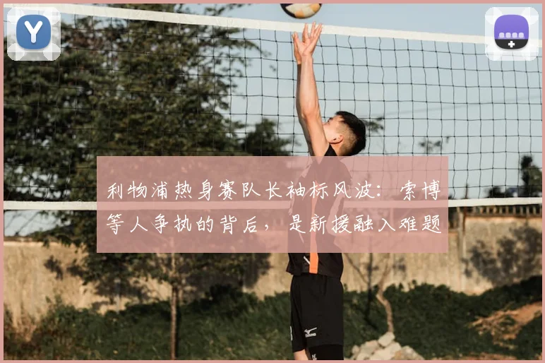 利物浦热身赛队长袖标风波：索博等人争执的背后，是新援融入难题还是队内文化考验？