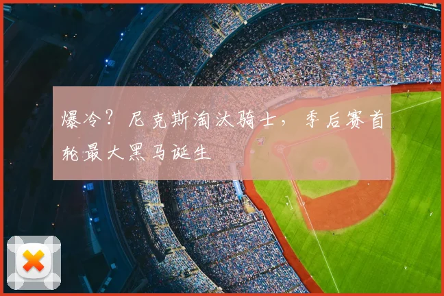 爆冷？尼克斯淘汰骑士，季后赛首轮最大黑马诞生