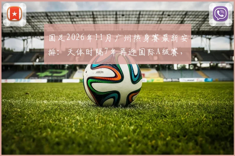 国足2026年11月广州热身赛最新安排：天体时隔7年再迎国际A级赛，观赛攻略与门票信息全解析