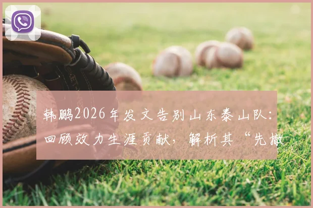 韩鹏2026年发文告别山东泰山队：回顾效力生涯贡献，解析其“先撤了”后的未来规划