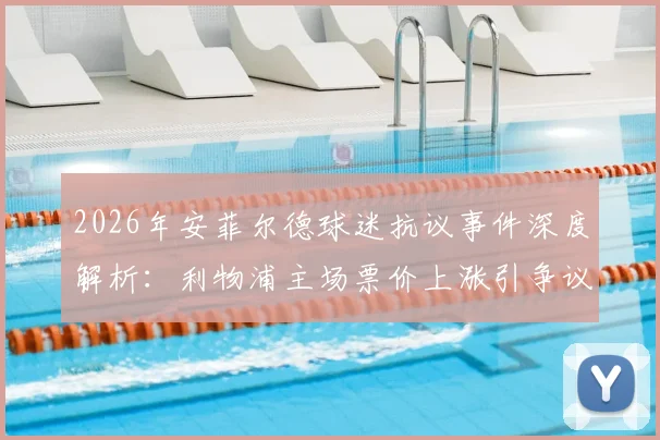 2026年安菲尔德球迷抗议事件深度解析:利物浦主场票价上涨引争议,球迷灵魂保卫战震动英超