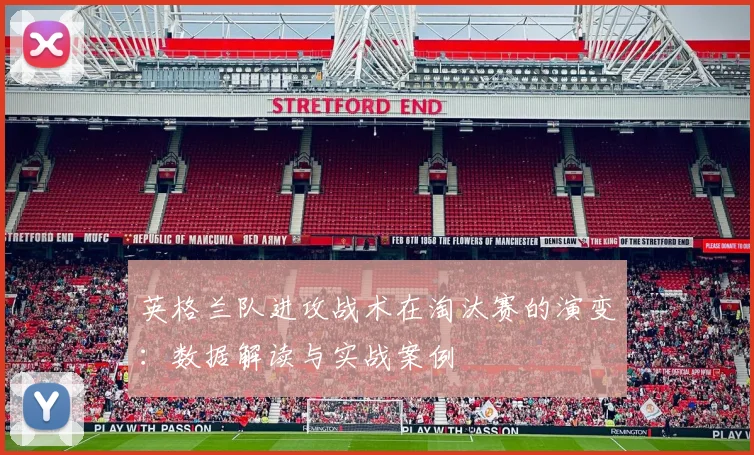 英格兰队进攻战术在淘汰赛的演变：数据解读与实战案例